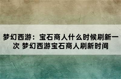 梦幻西游：宝石商人什么时候刷新一次 梦幻西游宝石商人刷新时间